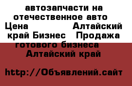 автозапчасти на отечественное авто › Цена ­ 160 000 - Алтайский край Бизнес » Продажа готового бизнеса   . Алтайский край